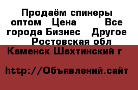 Продаём спинеры оптом › Цена ­ 40 - Все города Бизнес » Другое   . Ростовская обл.,Каменск-Шахтинский г.